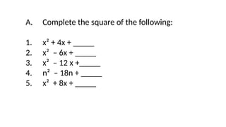 A. Complete the square of the following:
1. x² + 4x + _____
2. x² – 6x + _____
3. x² – 12 x +_____
4. n² – 18n + _____
5. x² + 8x + _____
 