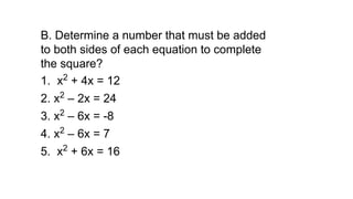B. Determine a number that must be added
to both sides of each equation to complete
the square?
1. x2
+ 4x = 12
2. x2
– 2x = 24
3. x2
– 6x = -8
4. x2
– 6x = 7
5. x2
+ 6x = 16
 