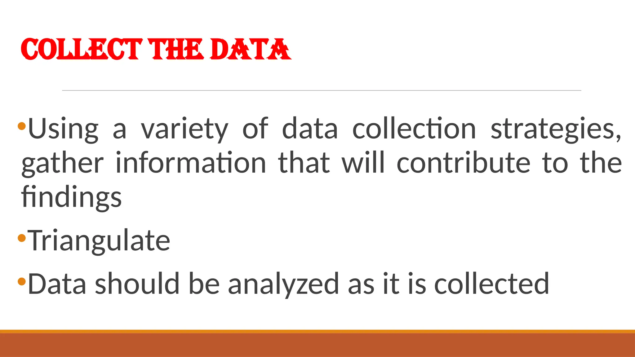 Collect the Data
•Using a variety of data collection strategies,
gather information that will contribute to the
findings
•Triangulate
•Data should be analyzed as it is collected
 