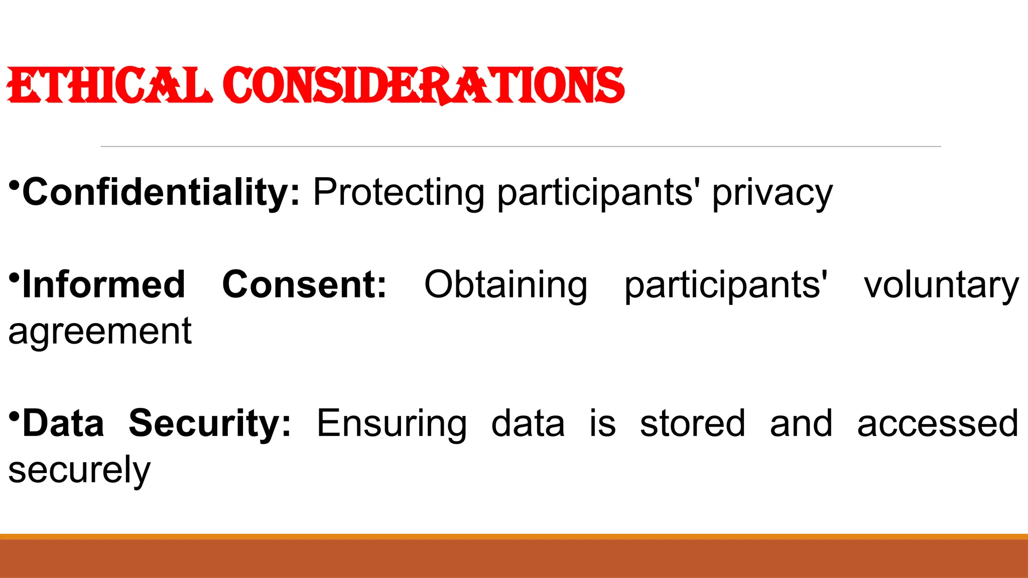 Ethical Considerations
•Confidentiality: Protecting participants' privacy
•Informed Consent: Obtaining participants' voluntary
agreement
•Data Security: Ensuring data is stored and accessed
securely
 