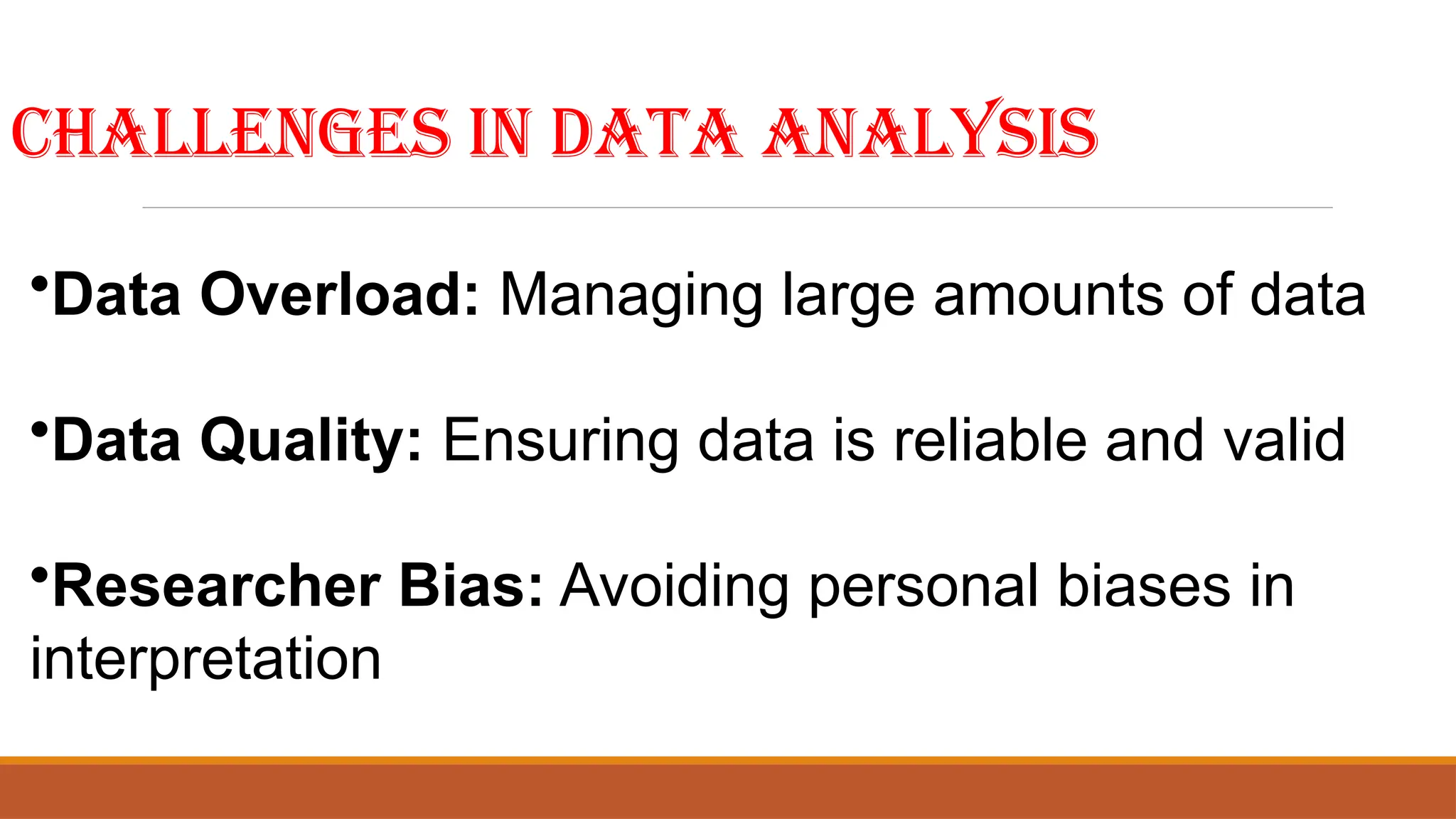 Challenges in Data Analysis
•Data Overload: Managing large amounts of data
•Data Quality: Ensuring data is reliable and valid
•Researcher Bias: Avoiding personal biases in
interpretation
 