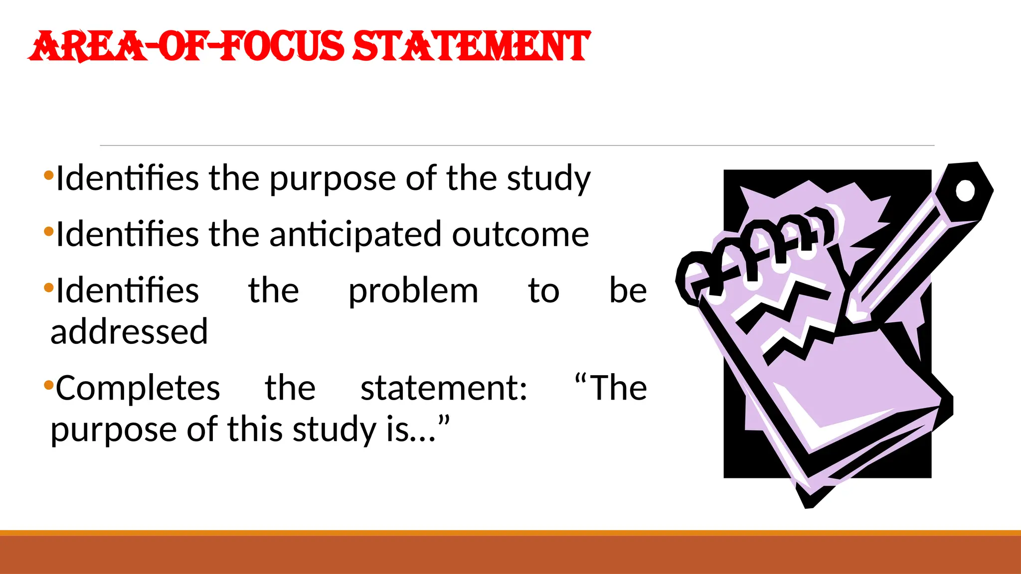 Area-of-Focus Statement
•Identifies the purpose of the study
•Identifies the anticipated outcome
•Identifies the problem to be
addressed
•Completes the statement: “The
purpose of this study is…”
 
