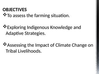 OBJECTIVES
To assess the farming situation.
Exploring Indigenous Knowledge and
Adaptive Strategies.
Assessing the Impact of Climate Change on
Tribal Livelihoods.
 