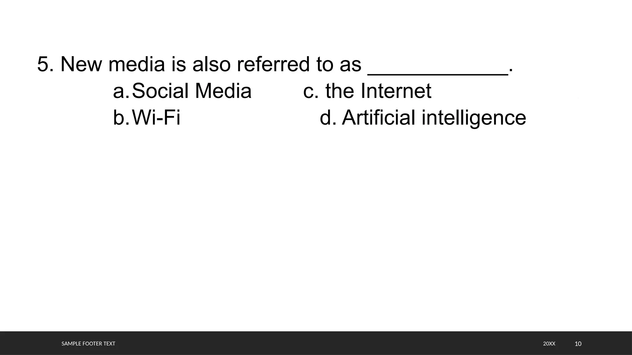 SAMPLE FOOTER TEXT 10
5. New media is also referred to as ____________.
a.Social Media c. the Internet
b.Wi-Fi d. Artificial intelligence
20XX
 