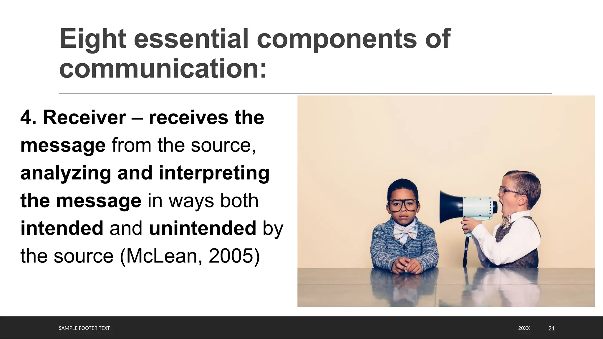 SAMPLE FOOTER TEXT 21
Eight essential components of
communication:
20XX
4. Receiver – receives the
message from the source,
analyzing and interpreting
the message in ways both
intended and unintended by
the source (McLean, 2005)
 
