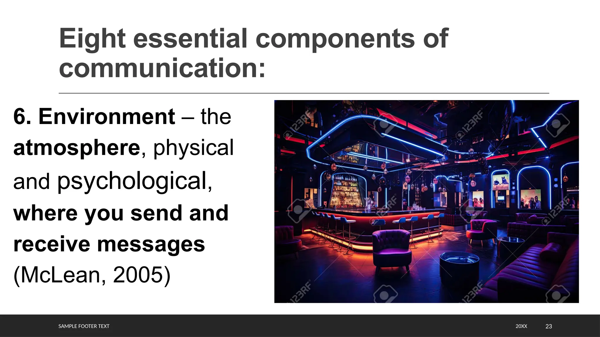 SAMPLE FOOTER TEXT 23
Eight essential components of
communication:
20XX
6. Environment – the
atmosphere, physical
and psychological,
where you send and
receive messages
(McLean, 2005)
 