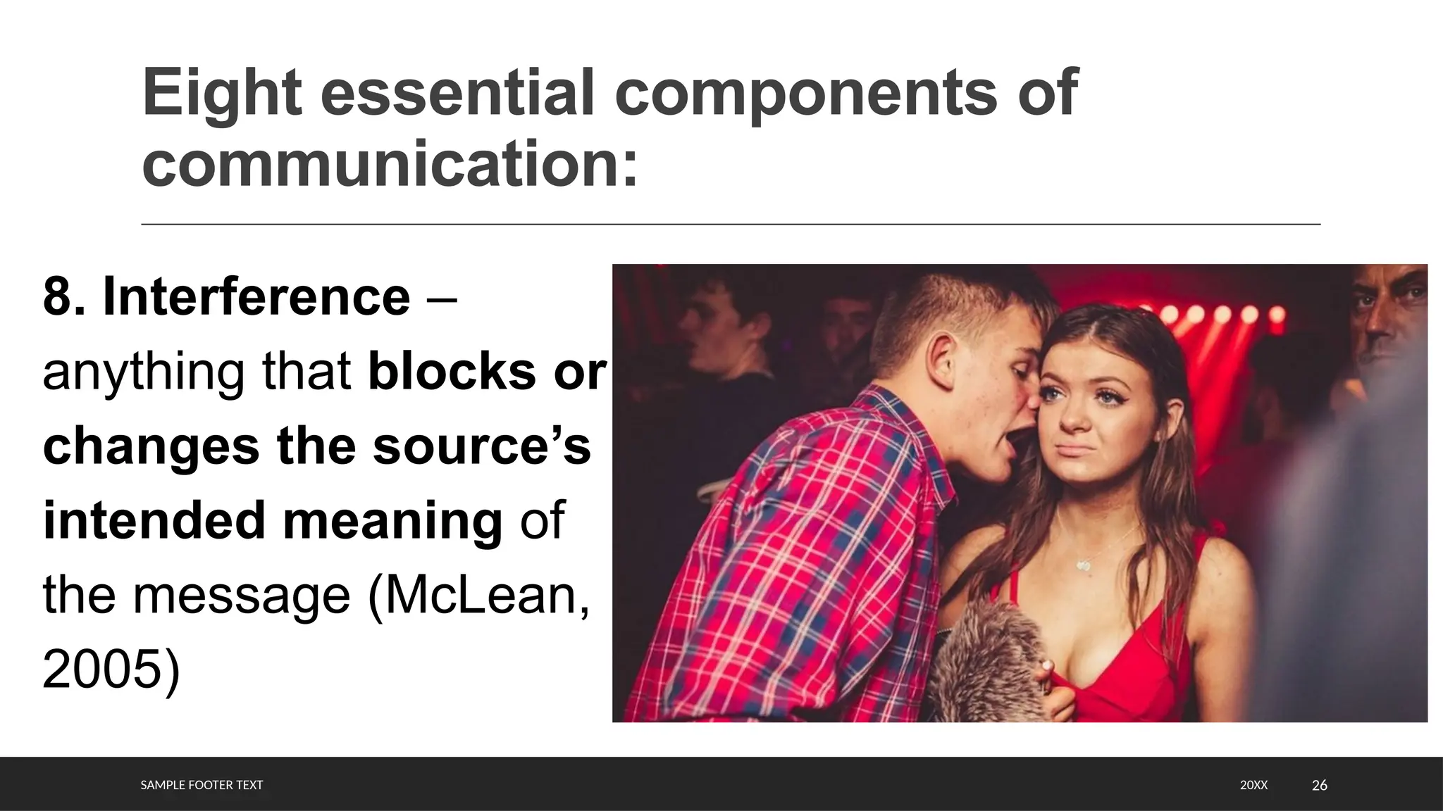 SAMPLE FOOTER TEXT 26
Eight essential components of
communication:
20XX
8. Interference –
anything that blocks or
changes the source’s
intended meaning of
the message (McLean,
2005)
 