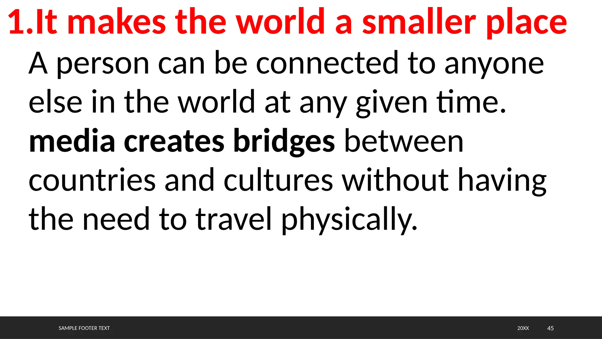 SAMPLE FOOTER TEXT 45
20XX
1.It makes the world a smaller place
A person can be connected to anyone
else in the world at any given time.
media creates bridges between
countries and cultures without having
the need to travel physically.
 