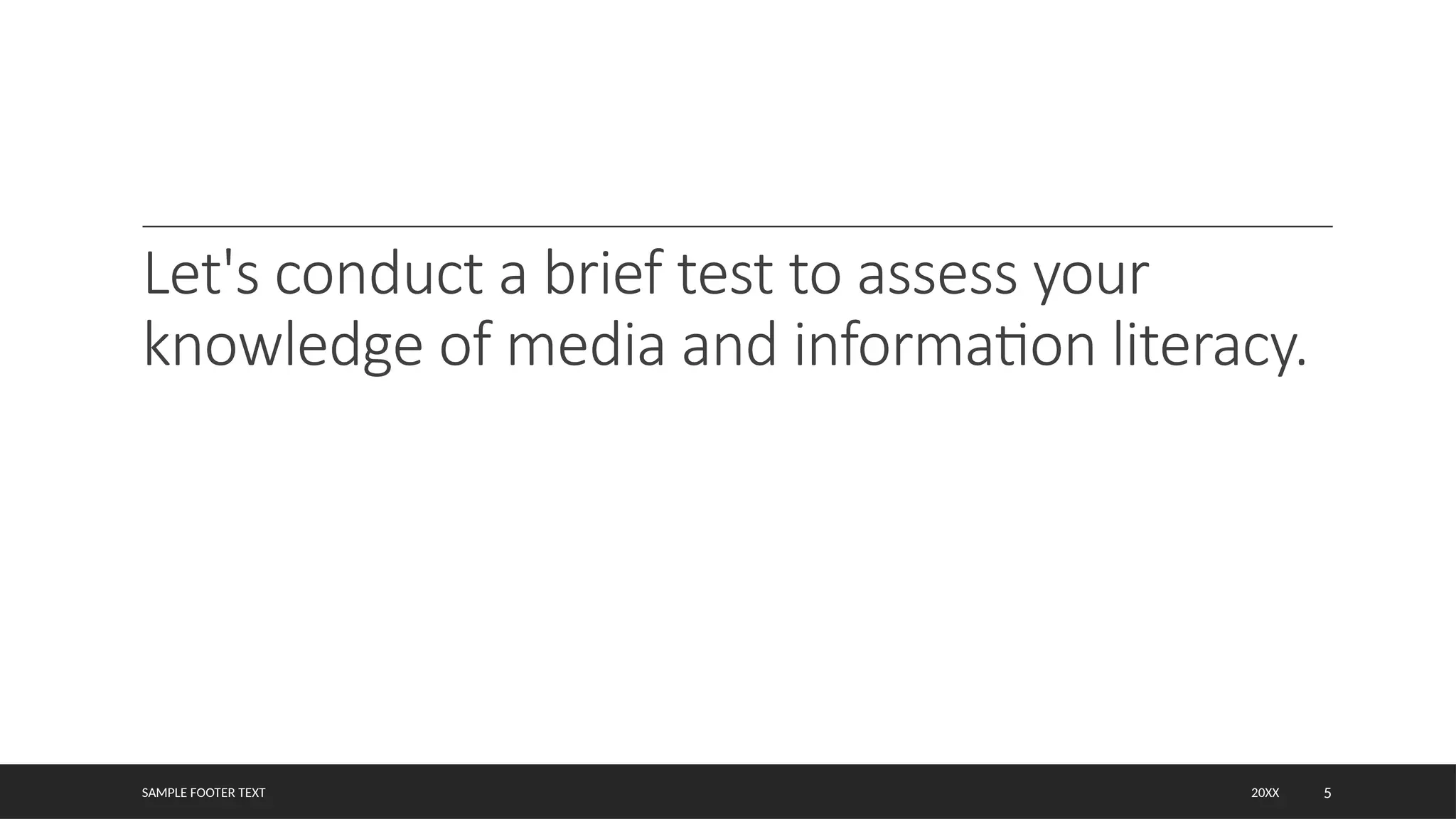 SAMPLE FOOTER TEXT 5
Let's conduct a brief test to assess your
knowledge of media and information literacy.
20XX
 