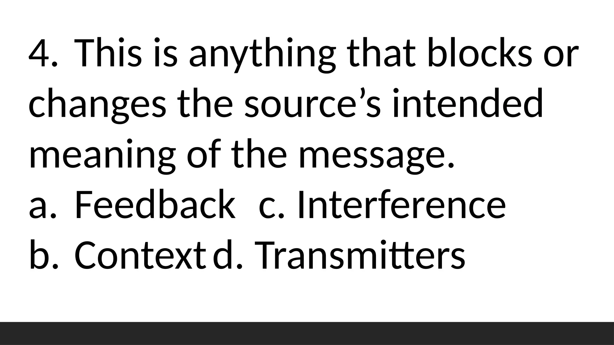 4. This is anything that blocks or
changes the source’s intended
meaning of the message.
a. Feedback c. Interference
b. Contextd. Transmitters
 