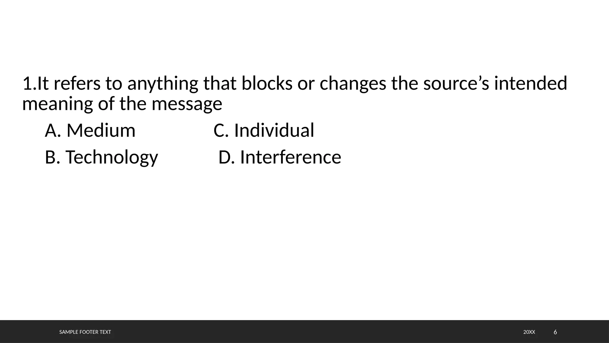 SAMPLE FOOTER TEXT 6
1.It refers to anything that blocks or changes the source’s intended
meaning of the message
A. Medium C. Individual
B. Technology D. Interference
20XX
 