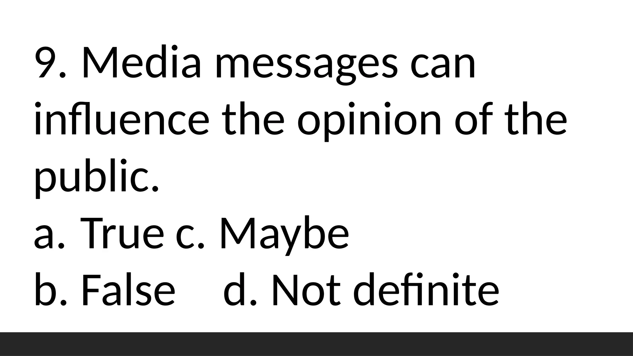 9. Media messages can
influence the opinion of the
public.
a. True c. Maybe
b. False d. Not definite
 