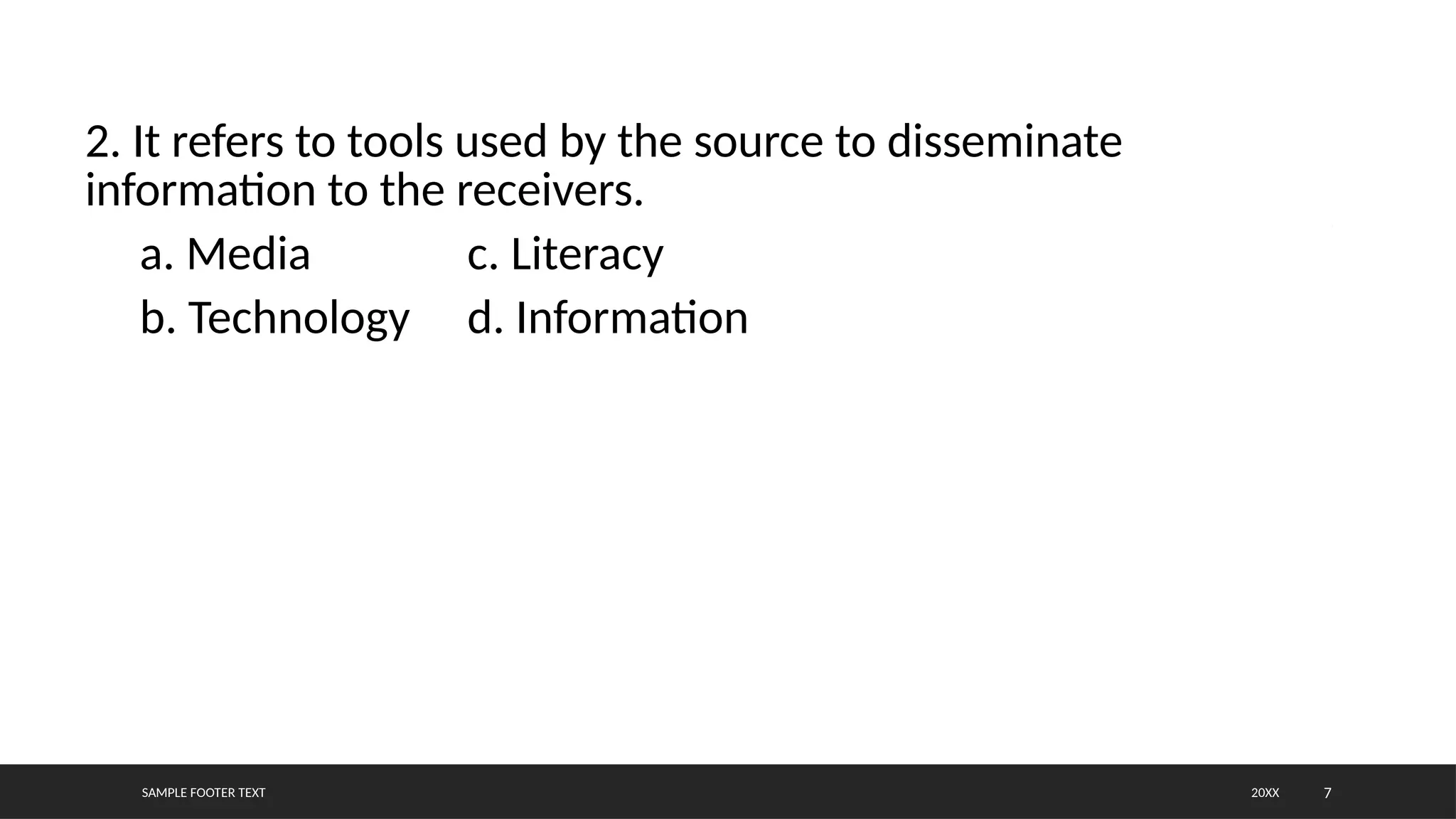 SAMPLE FOOTER TEXT 7
2. It refers to tools used by the source to disseminate
information to the receivers.
a. Media c. Literacy
b. Technology d. Information
20XX
 