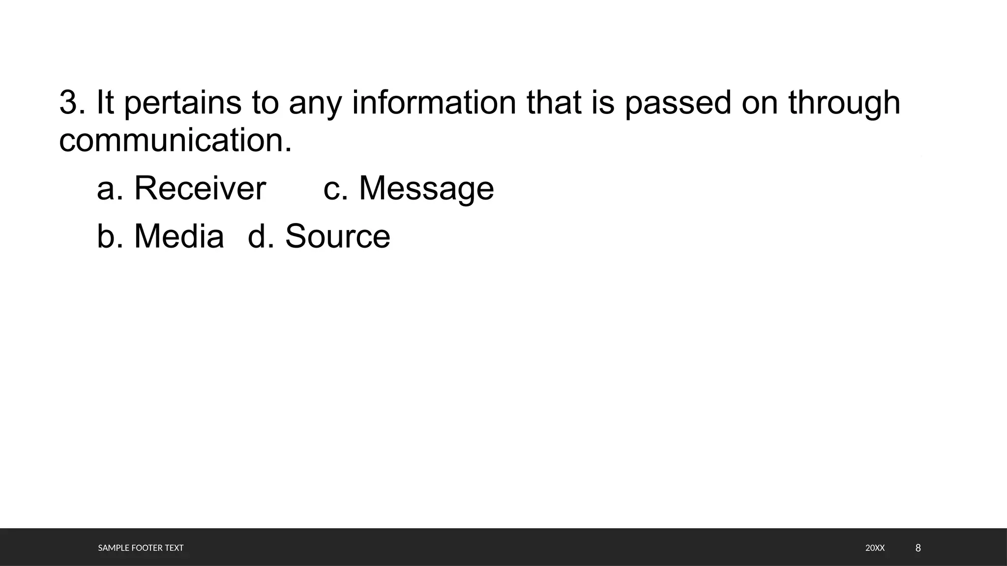 SAMPLE FOOTER TEXT 8
3. It pertains to any information that is passed on through
communication.
a. Receiver c. Message
b. Media d. Source
20XX
 