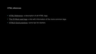 HTML references
• HTML Reference: a description of all HTML tags.
• The 25 Most used tags: a list with information of the more common tags.
• HTML5 Good practices: some tips for starters
 
