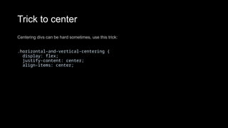 Trick to center
Centering divs can be hard sometimes, use this trick:
.horizontal-and-vertical-centering {
display: flex;
justify-content: center;
align-items: center;
 
