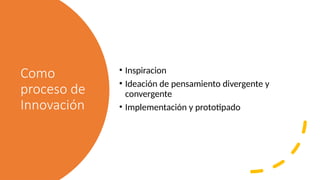 Como
proceso de
Innovación
• Inspiracion
• Ideación de pensamiento divergente y
convergente
• Implementación y prototipado
 