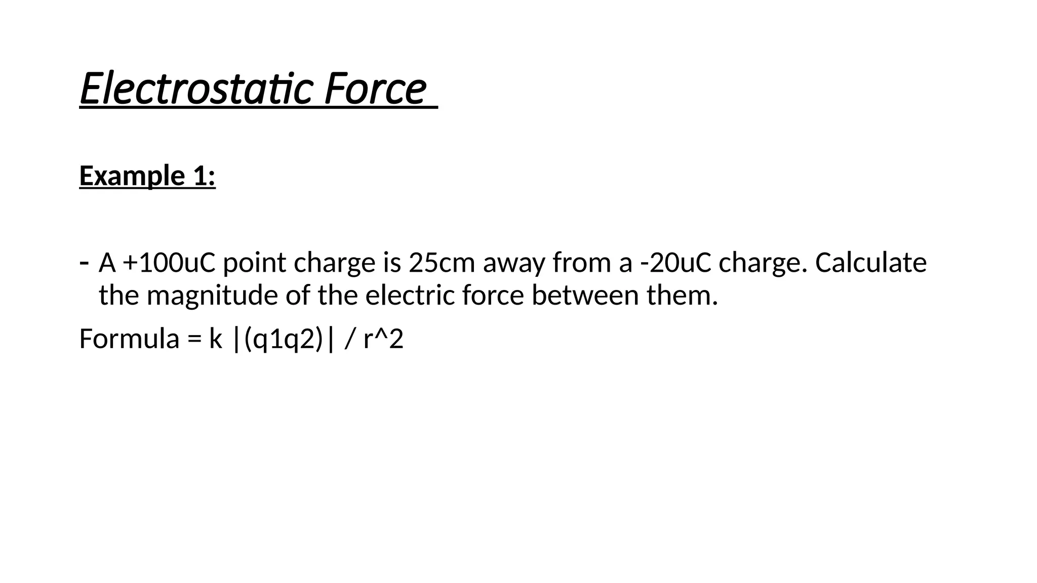 Electrostatic Force
Example 1:
- A +100uC point charge is 25cm away from a -20uC charge. Calculate
the magnitude of the electric force between them.
Formula = k |(q1q2)| / r^2
 