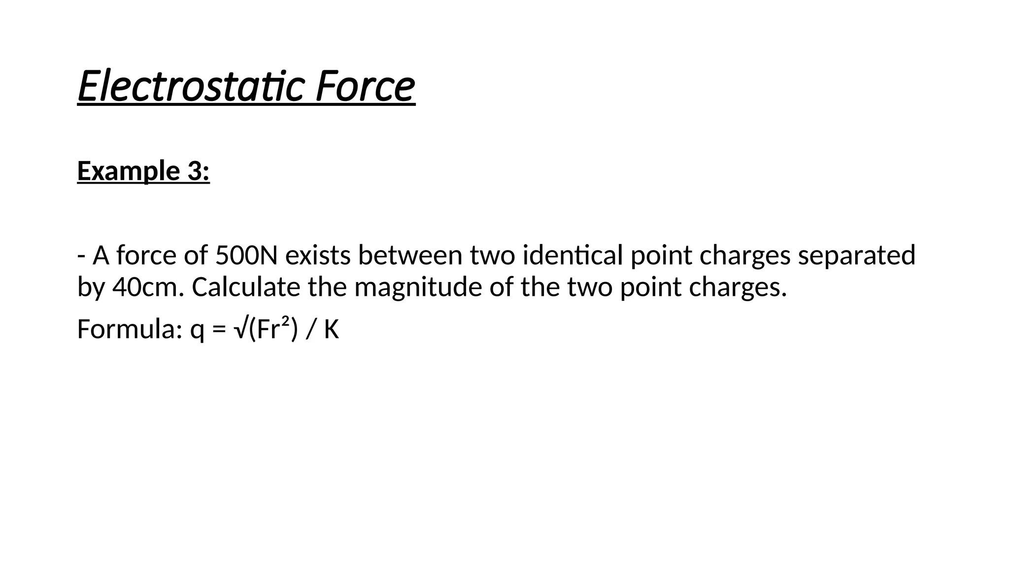 Electrostatic Force
Example 3:
- A force of 500N exists between two identical point charges separated
by 40cm. Calculate the magnitude of the two point charges.
Formula: q = √(Fr²) / K
 