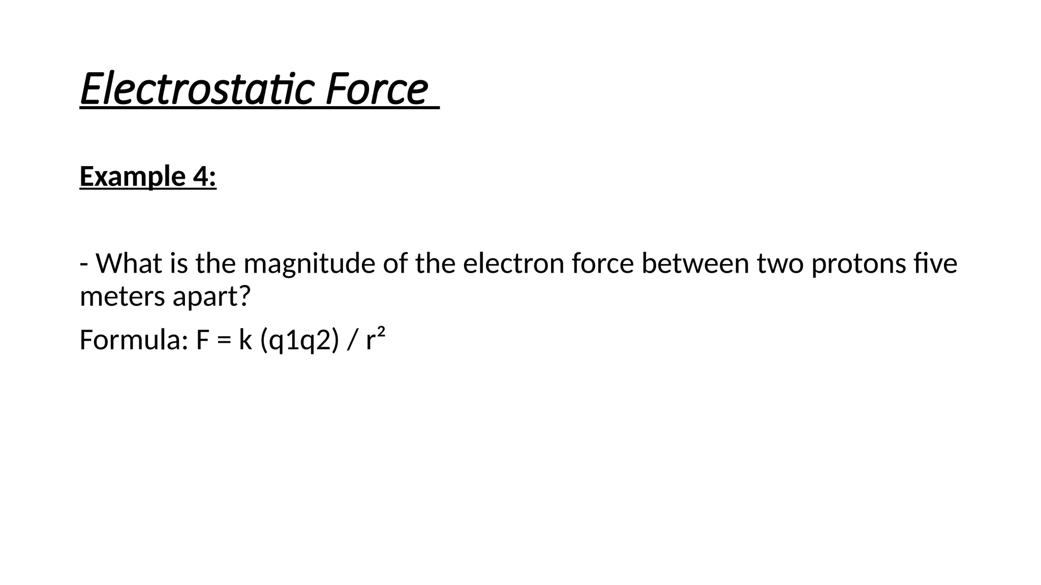 Electrostatic Force
Example 4:
- What is the magnitude of the electron force between two protons five
meters apart?
Formula: F = k (q1q2) / r²
 