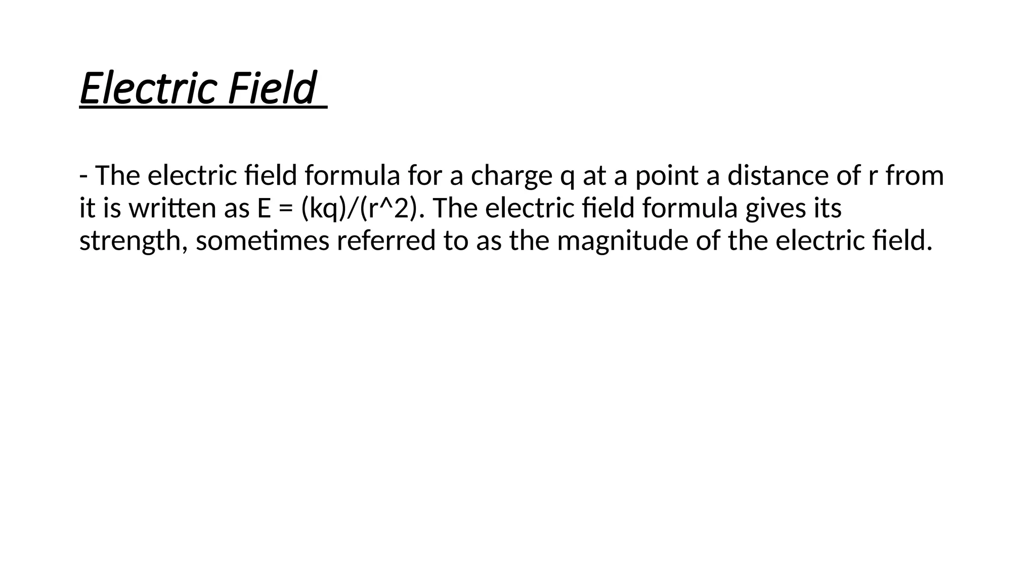 Electric Field
- The electric field formula for a charge q at a point a distance of r from
it is written as E = (kq)/(r^2). The electric field formula gives its
strength, sometimes referred to as the magnitude of the electric field.
 
