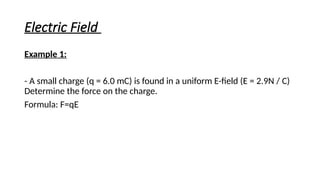 Electric Field
Example 1:
- A small charge (q = 6.0 mC) is found in a uniform E-field (E = 2.9N / C)
Determine the force on the charge.
Formula: F=qE
 