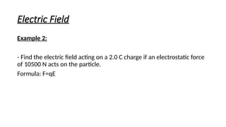 Electric Field
Example 2:
- Find the electric field acting on a 2.0 C charge if an electrostatic force
of 10500 N acts on the particle.
Formula: F=qE
 