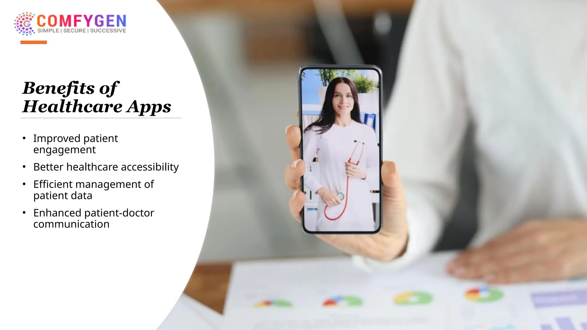 Benefits of
Healthcare Apps
• Improved patient
engagement
• Better healthcare accessibility
• Efficient management of
patient data
• Enhanced patient-doctor
communication
 