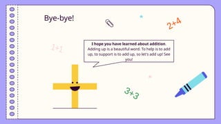 Bye-bye!
I hope you have learned about addition.
Adding up is a beautiful word. To help is to add
up, to support is to add up, so let's add up! See
you!
 