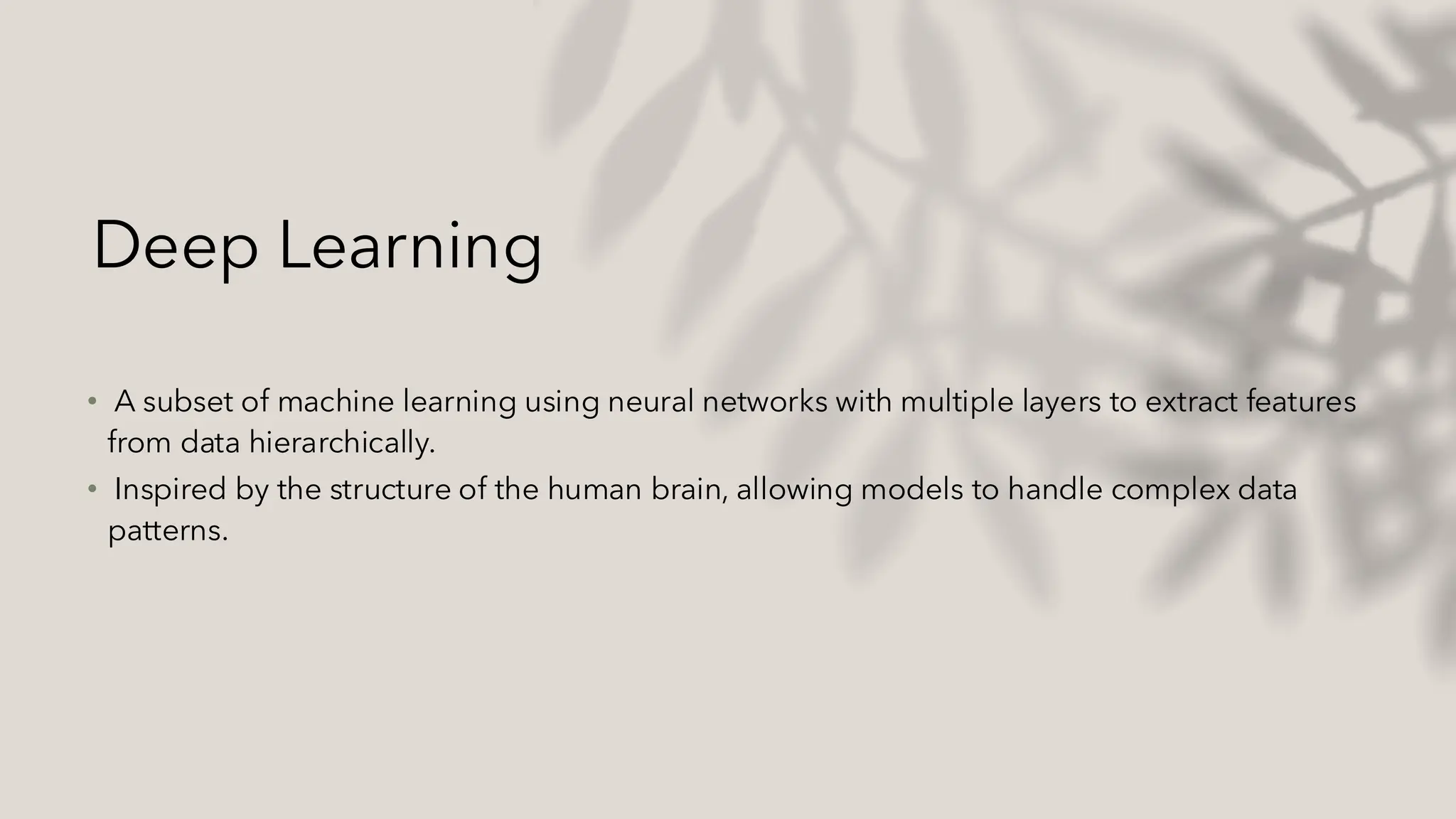 Deep Learning
• A subset of machine learning using neural networks with multiple layers to extract features
from data hierarchically.
• Inspired by the structure of the human brain, allowing models to handle complex data
patterns.
 