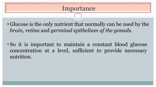 Importance
⚫Glucose is the only nutrient that normally can be used by the
brain, retina and germinal epithelium of the gonads.
⚫So it is important to maintain a constant blood glucose
concentration at a level, sufficient to provide necessary
nutrition.
 