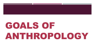 GOALS OF
ANTHROPOLOGY
 