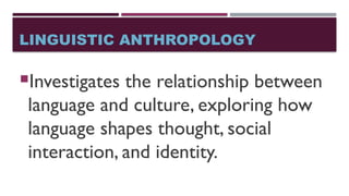 LINGUISTIC ANTHROPOLOGY
Investigates the relationship between
language and culture, exploring how
language shapes thought, social
interaction, and identity.
 