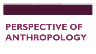 PERSPECTIVE OF
ANTHROPOLOGY
 
