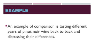 EXAMPLE
An example of comparison is tasting different
years of pinot noir wine back to back and
discussing their differences.
 