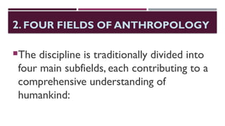 2. FOUR FIELDS OF ANTHROPOLOGY
The discipline is traditionally divided into
four main subfields, each contributing to a
comprehensive understanding of
humankind:
 