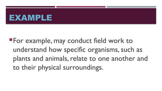 EXAMPLE
For example, may conduct field work to
understand how specific organisms, such as
plants and animals, relate to one another and
to their physical surroundings.
 