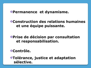 Permanence et dynamisme.
Construction des relations humaines
et une équipe puissante.
Prise de décision par consultation
et responsabilisation.
Contrôle.
Tolérance, justice et adaptation
sélective.
 