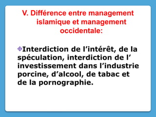 V. Différence entre management
islamique et management
occidentale:
Interdiction de l’intérêt, de la
spéculation, interdiction de l’
investissement dans l’industrie
porcine, d’alcool, de tabac et
de la pornographie.
 