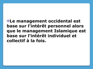 Le management occidental est
base sur l’intérêt personnel alors
que le management Islamique est
base sur l’intérêt individuel et
collectif à la fois.
 