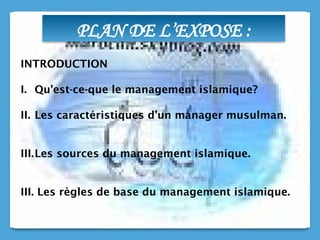 PLAN DE L’EXPOSE :
INTRODUCTION
I. Qu’est-ce-que le management islamique?
II. Les caractéristiques d’un manager musulman.
III.Les sources du management islamique.
III. Les règles de base du management islamique.
 
