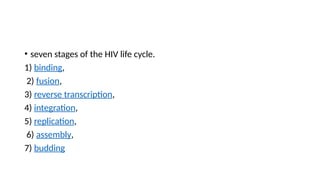 • seven stages of the HIV life cycle.
1) binding,
2) fusion,
3) reverse transcription,
4) integration,
5) replication,
6) assembly,
7) budding
 