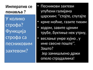 Императив се
понавља ?
• Песникови захтеви
упућени галијама
царским: ’’стојте, спутајте
• крме моћне, газите тихим
• ходом, завите црним
трубе, буктиње нек утрну,
• веслање умре хујно , у
име свесне поште’’.
Зашто?
Јер замишљено држи
опело страдалима!
У колико
строфа?
Функција
строфа са
песниковим
захтевом?
 