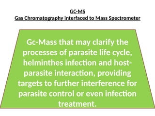 GC-MS
Gas Chromatography interfaced to Mass Spectrometer
Gc-Mass that may clarify the
processes of parasite life cycle,
helminthes infection and host-
parasite interaction, providing
targets to further interference for
parasite control or even infection
treatment.
 