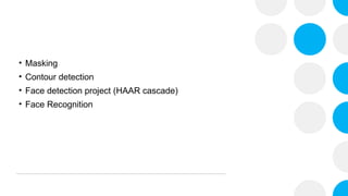 • Masking
• Contour detection
• Face detection project (HAAR cascade)
• Face Recognition
 