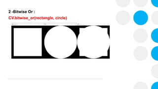 2 -Bitwise Or :
CV.bitwise_or(rectangle, circle)
 