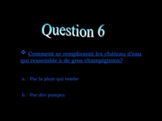  Comment se remplissent les château d’eau
Comment se remplissent les château d’eau
qui ressemble à de gros champignons?
qui ressemble à de gros champignons?
a. Par la pluie qui tombe
b. Par des pompes
 