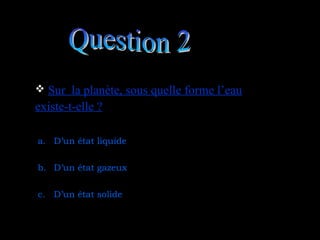  Sur la planète, sous quelle forme l’eau
Sur la planète, sous quelle forme l’eau
existe-t-elle ?
existe-t-elle ?
a. D’un état liquide
b. D’un état gazeux
c. D’un état solide
 
