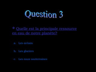  Quelle est la principale ressource
Quelle est la principale ressource
en eau de notre planète?
en eau de notre planète?
a. Les océans
b. Les glaciers
c. Les eaux souterraines
 