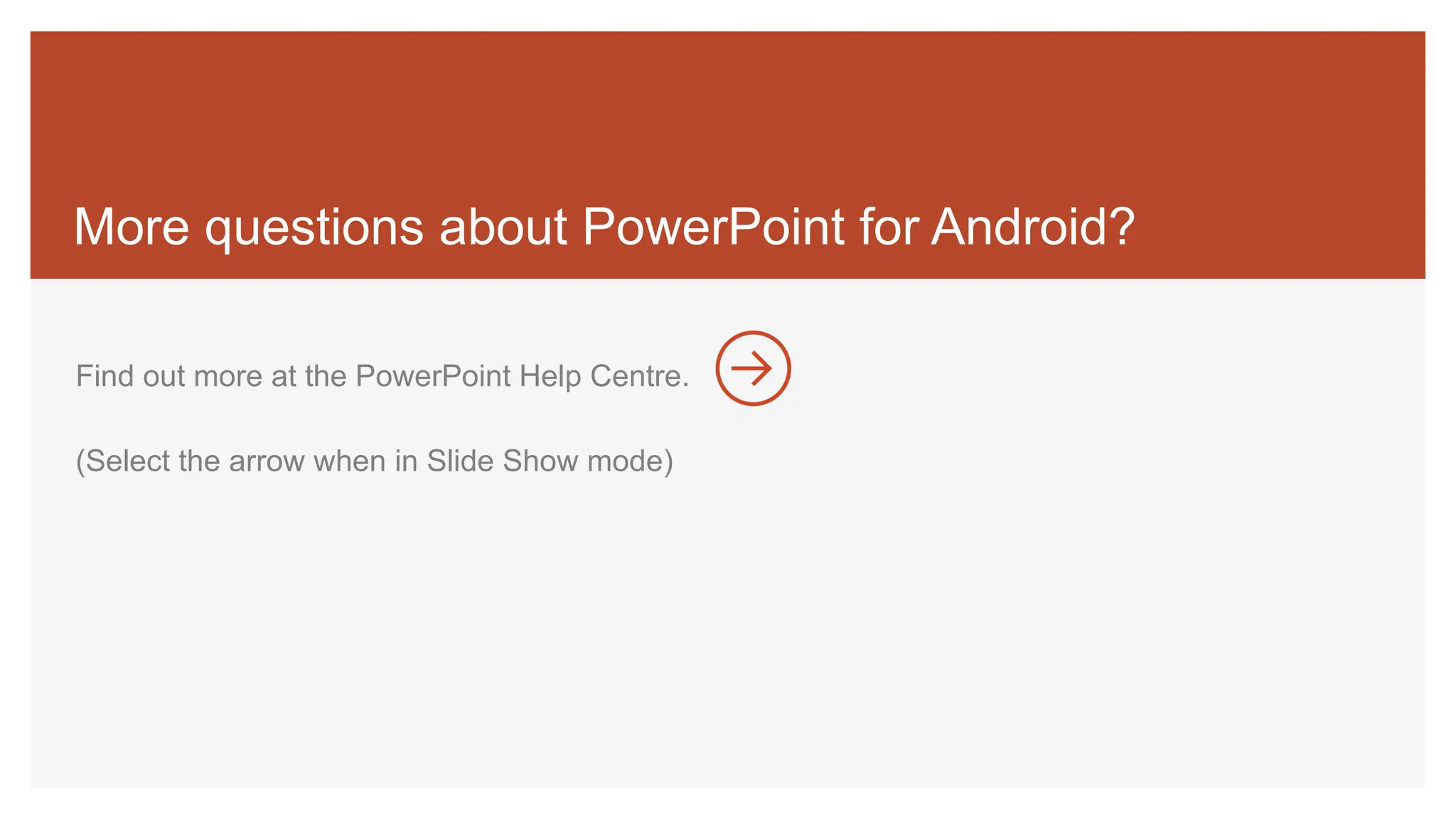 More questions about PowerPoint for Android?
Find out more at the PowerPoint Help Centre.
(Select the arrow when in Slide Show mode)
 